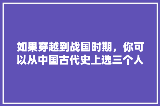 如果穿越到战国时期，你可以从中国古代史上选三个人来辅助你打江山，你会选谁，