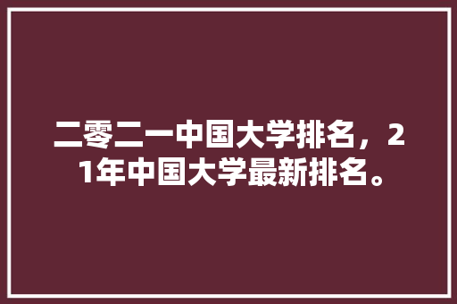 二零二一中国大学排名，21年中国大学最新排名。 大学排名