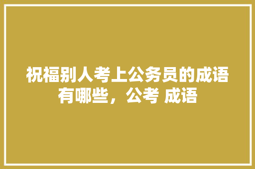 祝福别人考上公务员的成语有哪些，公考 成语