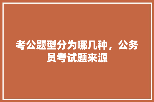 考公题型分为哪几种，公务员考试题来源 教育科普