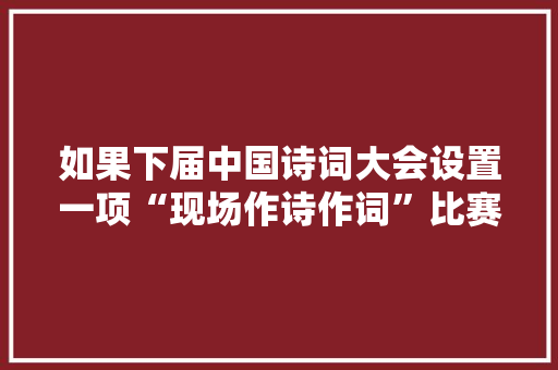 如果下届中国诗词大会设置一项“现场作诗作词”比赛项目，你认为怎么样，关于王安石的考题 大学排名