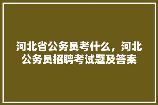 河北省公务员考什么，河北公务员招聘考试题及答案 专业填报