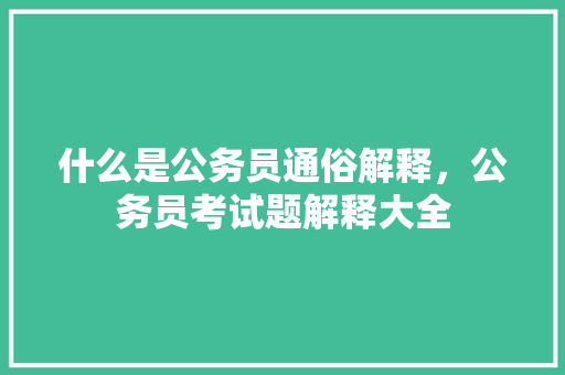 什么是公务员通俗解释，公务员考试题解释大全 建筑考试