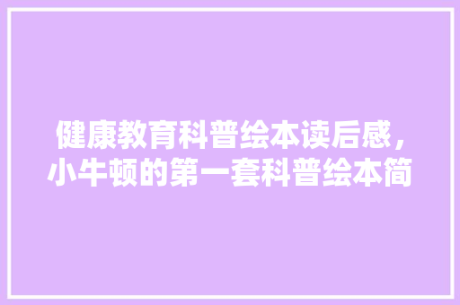 健康教育科普绘本读后感，小牛顿的第一套科普绘本简介。 教育科普