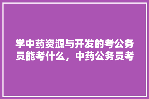 学中药资源与开发的考公务员能考什么，中药公务员考试题库及答案 大学排名