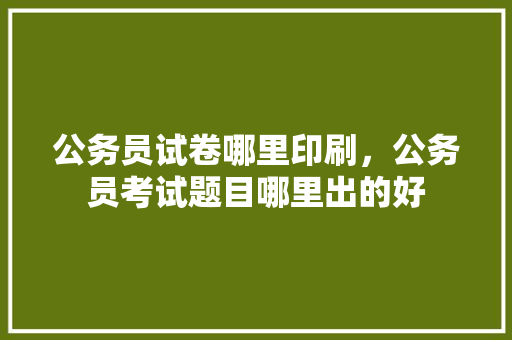 公务员试卷哪里印刷，公务员考试题目哪里出的好 专业填报