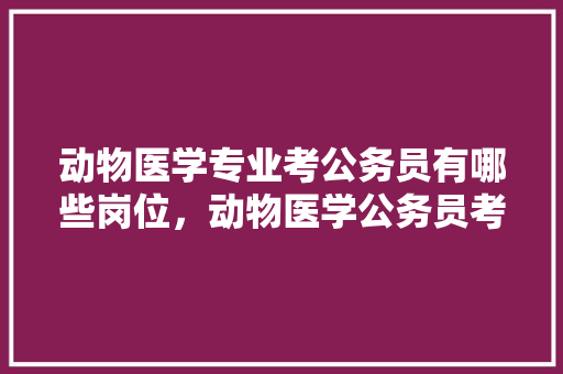 动物医学专业考公务员有哪些岗位，动物医学公务员考试题及答案 教育科普