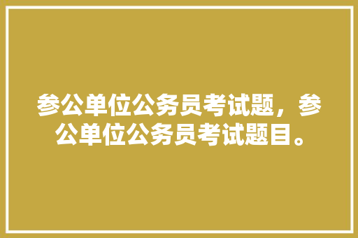 参公单位公务员考试题,参公单位公务员考试题目。 公考知识 参公单位公务员考试题,参公单位公务员考试题目。 公考知识
