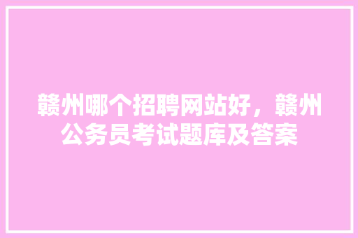 赣州哪个招聘网站好，赣州公务员考试题库及答案