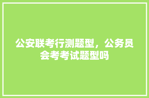 公安联考行测题型，公务员会考考试题型吗 建筑考试