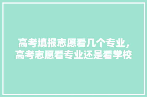 高考填报志愿看几个专业，高考志愿看专业还是看学校。 专业填报