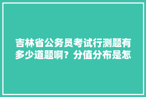 吉林省公务员考试行测题有多少道题啊？分值分布是怎么个情况，杏林市公务员考试题库及答案 公考知识