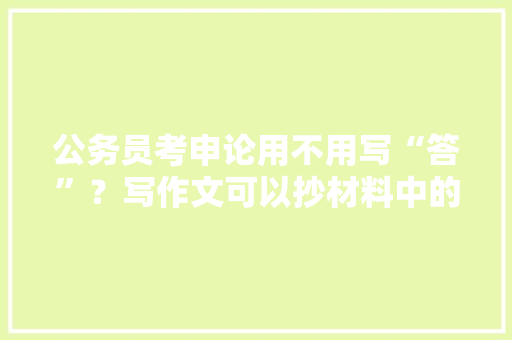 公务员考申论用不用写“答”？写作文可以抄材料中的话吗，公务员考试试题解答 大学排名