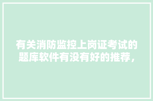 有关消防监控上岗证考试的题库软件有没有好的推荐，消防公务员考试题库软件下载 大学排名