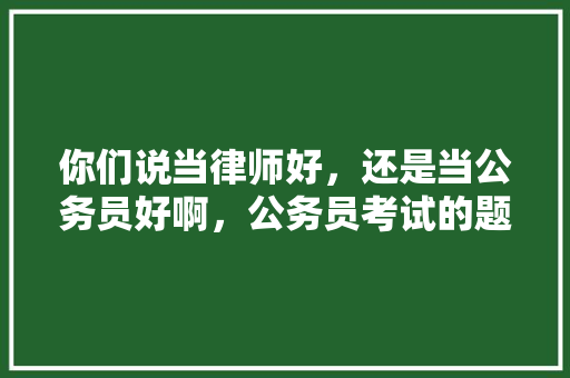 你们说当律师好，还是当公务员好啊，公务员考试的题很扯淡 大学排名