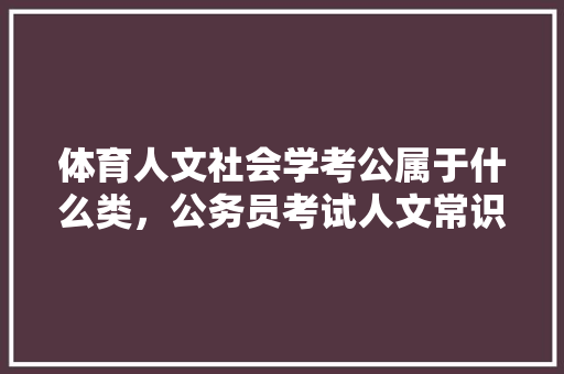 体育人文社会学考公属于什么类，公务员考试人文常识大全 公考知识