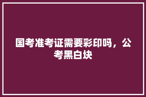 国考准考证需要彩印吗，公考黑白块 公考知识