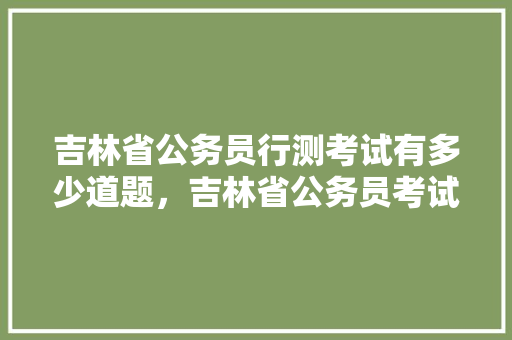 吉林省公务员行测考试有多少道题，吉林省公务员考试题型分布 专业填报