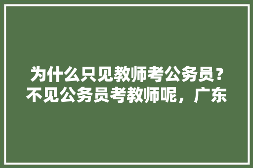 为什么只见教师考公务员？不见公务员考教师呢，广东雷州公务员考试题目及答案 建筑考试