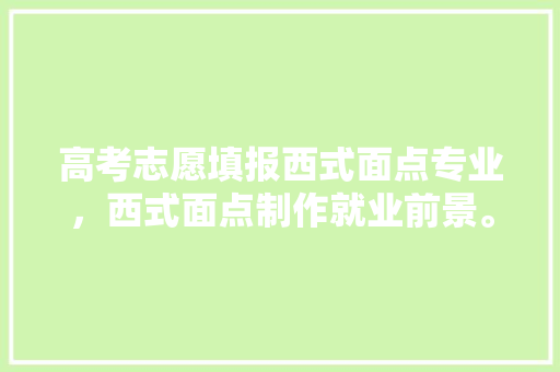高考志愿填报西式面点专业，西式面点制作就业前景。