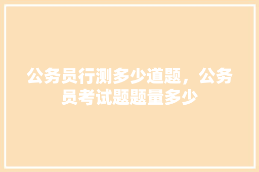 公务员行测多少道题，公务员考试题题量多少 建筑考试