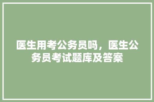 医生用考公务员吗，医生公务员考试题库及答案