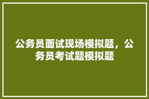公务员面试现场模拟题，公务员考试题模拟题 公考知识