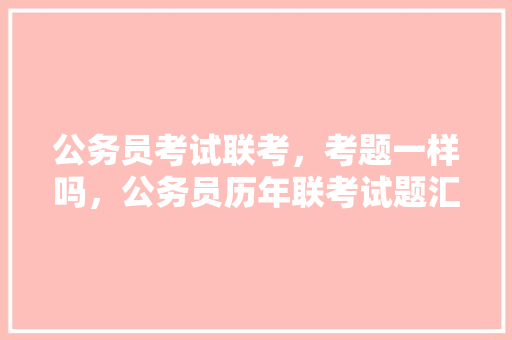 公务员考试联考，考题一样吗，公务员历年联考试题汇总 教育科普