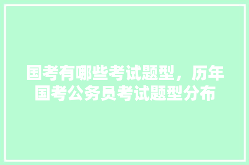 国考有哪些考试题型，历年国考公务员考试题型分布 大学排名