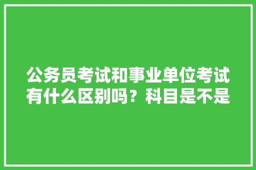 公务员考试和事业单位考试有什么区别吗？科目是不是不一样啊，公务员考试题原卷及答案 大学排名