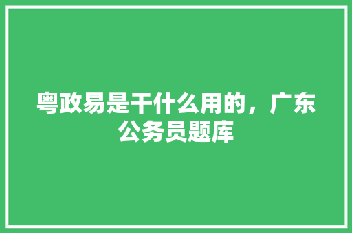 粤政易是干什么用的，广东公务员题库 公考知识
