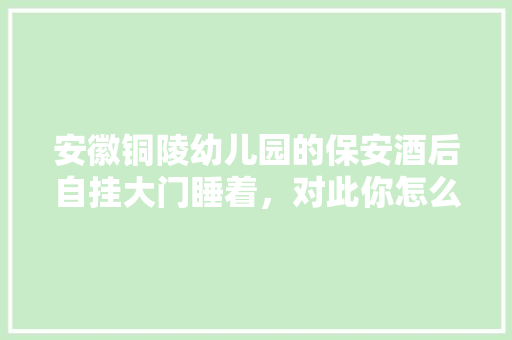 安徽铜陵幼儿园的保安酒后自挂大门睡着，对此你怎么看，石城市公务员考试题库及答案