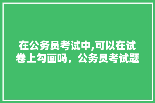 在公务员考试中,可以在试卷上勾画吗，公务员考试题书写规范 教育科普