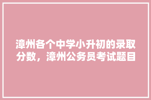 漳州各个中学小升初的录取分数，漳州公务员考试题目 专业填报