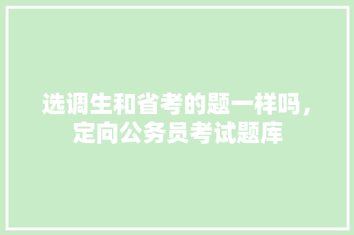 选调生和省考的题一样吗，定向公务员考试题库 教育科普
