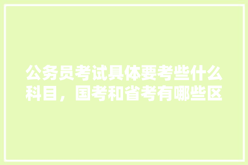 公务员考试具体要考些什么科目，国考和省考有哪些区别，法语公务员专业考试题型有哪些 公考知识