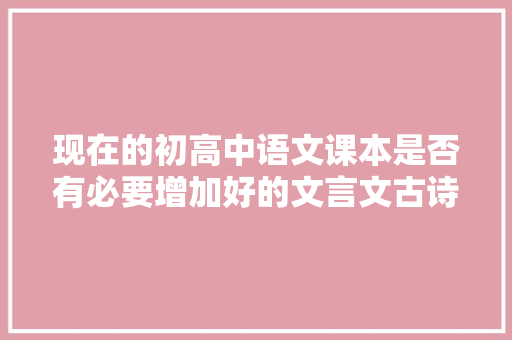 现在的初高中语文课本是否有必要增加好的文言文古诗词的权重， 专业填报
