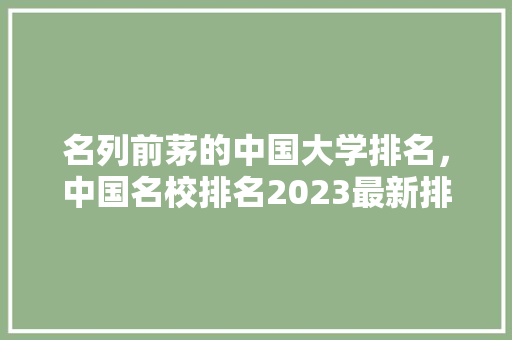 名列前茅的中国大学排名，中国名校排名2023最新排名。 大学排名