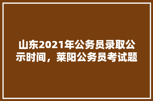 山东2021年公务员录取公示时间，莱阳公务员考试题及答案 建筑考试