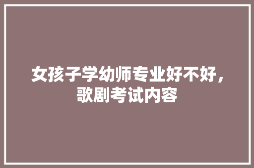 女孩子学幼师专业好不好，歌剧考试内容