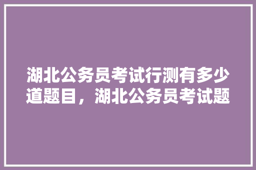 湖北公务员考试行测有多少道题目，湖北公务员考试题目解说视频 大学排名