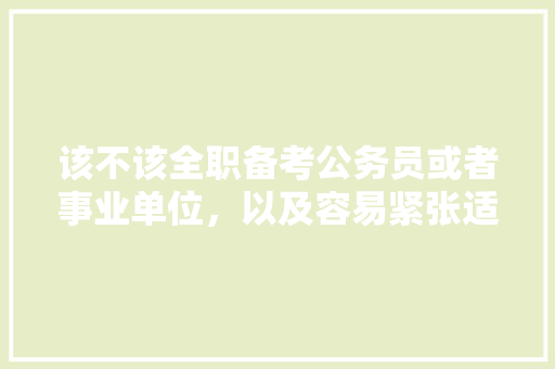 该不该全职备考公务员或者事业单位，以及容易紧张适不适合考公，公务员在职考试题型有哪些 大学排名