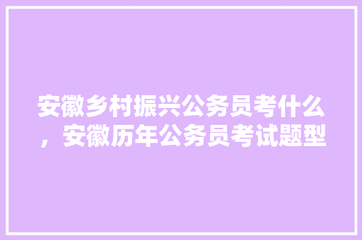 安徽乡村振兴公务员考什么，安徽历年公务员考试题型分布 教育科普