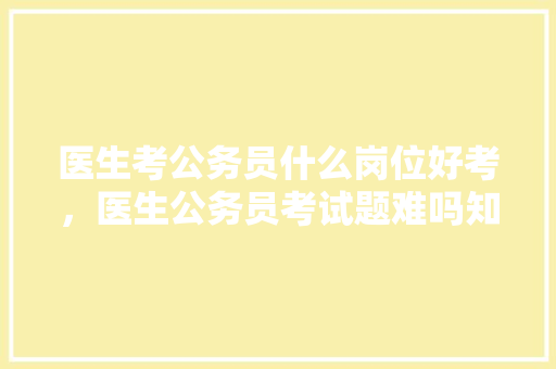 医生考公务员什么岗位好考，医生公务员考试题难吗知乎 专业填报