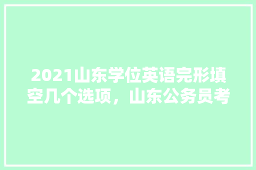 2021山东学位英语完形填空几个选项，山东公务员考试题填空题及答案 教育科普