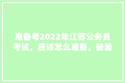 准备考2022年江苏公务员考试，应该怎么准备，破釜沉舟填上恰当的成语 教育科普