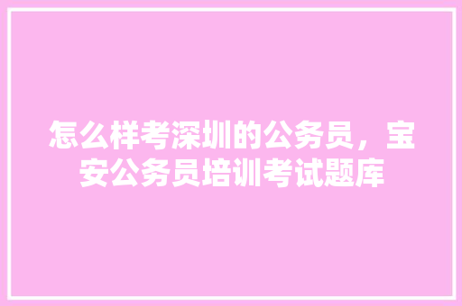 怎么样考深圳的公务员，宝安公务员培训考试题库 教育科普