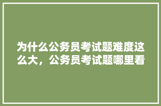 为什么公务员考试题难度这么大，公务员考试题哪里看的多一点 公考知识