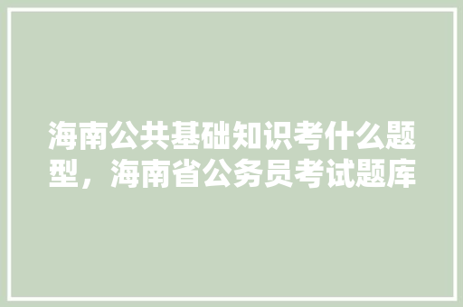 海南公共基础知识考什么题型，海南省公务员考试题库及答案 建筑考试