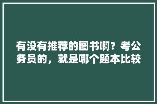 有没有推荐的图书啊？考公务员的，就是哪个题本比较好，公务员考初中知识 专业填报